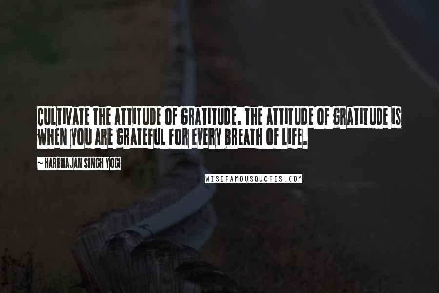 Harbhajan Singh Yogi Quotes: Cultivate the attitude of gratitude. The attitude of gratitude is when you are grateful for every breath of life.