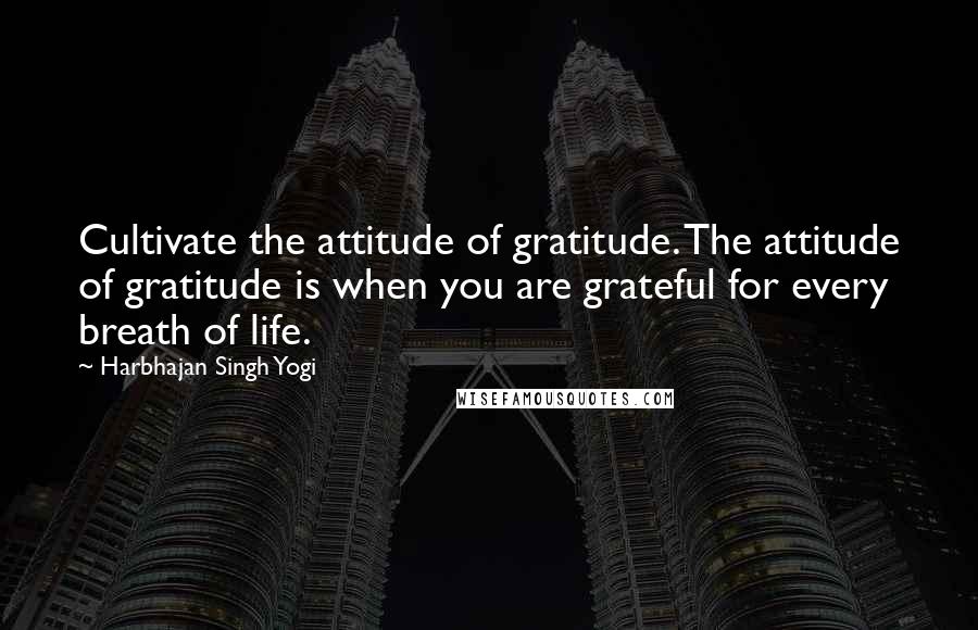 Harbhajan Singh Yogi Quotes: Cultivate the attitude of gratitude. The attitude of gratitude is when you are grateful for every breath of life.