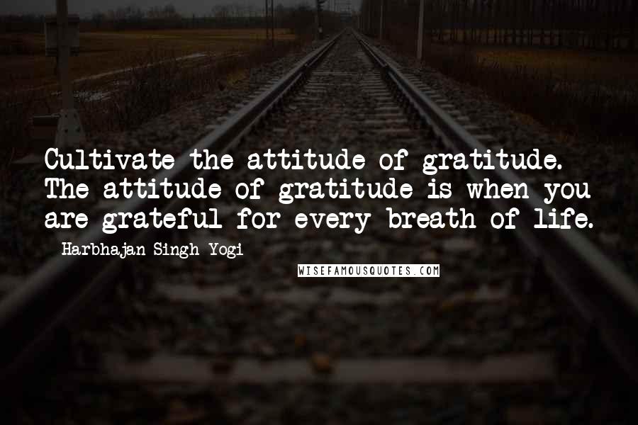 Harbhajan Singh Yogi Quotes: Cultivate the attitude of gratitude. The attitude of gratitude is when you are grateful for every breath of life.