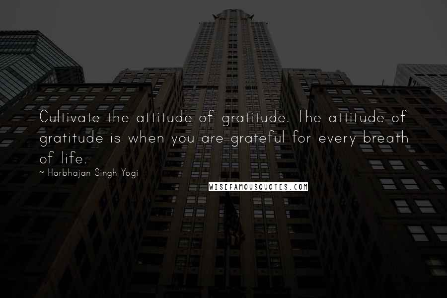 Harbhajan Singh Yogi Quotes: Cultivate the attitude of gratitude. The attitude of gratitude is when you are grateful for every breath of life.