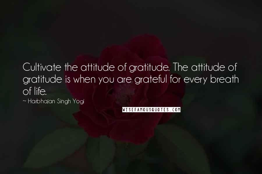 Harbhajan Singh Yogi Quotes: Cultivate the attitude of gratitude. The attitude of gratitude is when you are grateful for every breath of life.