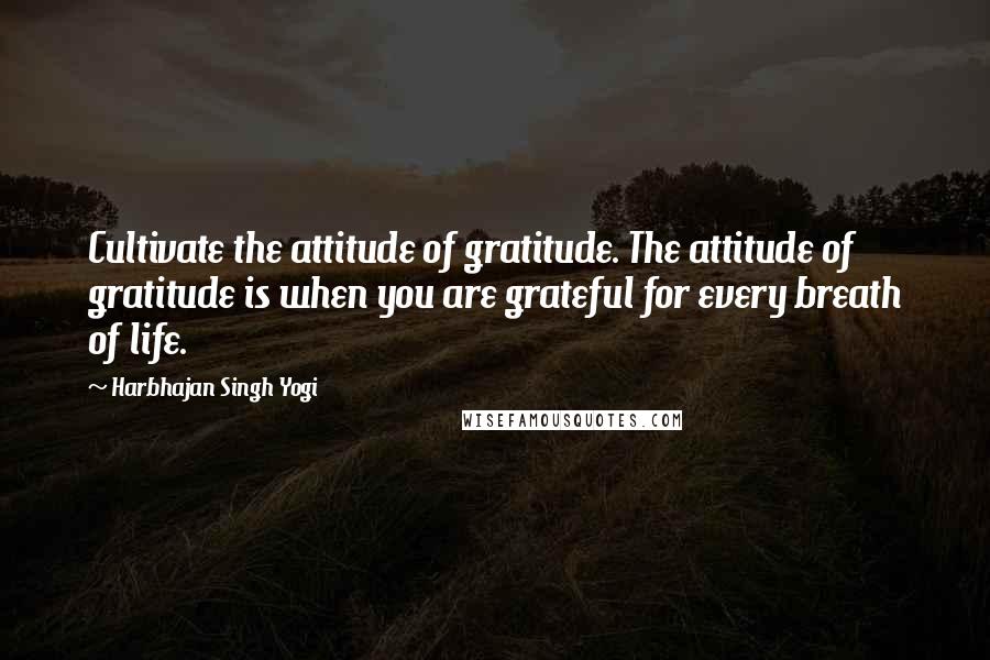 Harbhajan Singh Yogi Quotes: Cultivate the attitude of gratitude. The attitude of gratitude is when you are grateful for every breath of life.