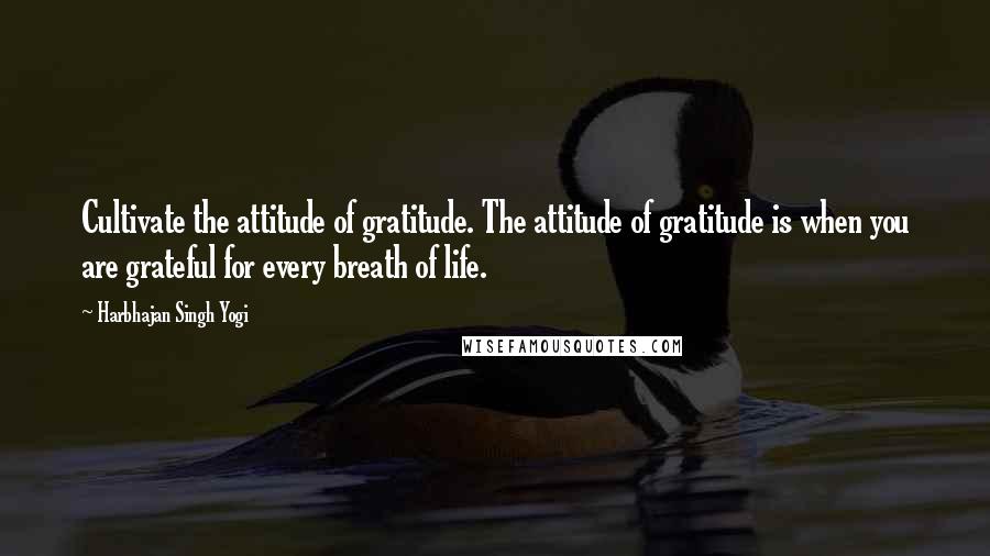 Harbhajan Singh Yogi Quotes: Cultivate the attitude of gratitude. The attitude of gratitude is when you are grateful for every breath of life.