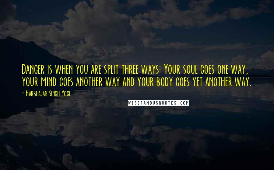 Harbhajan Singh Yogi Quotes: Danger is when you are split three ways: Your soul goes one way, your mind goes another way and your body goes yet another way.