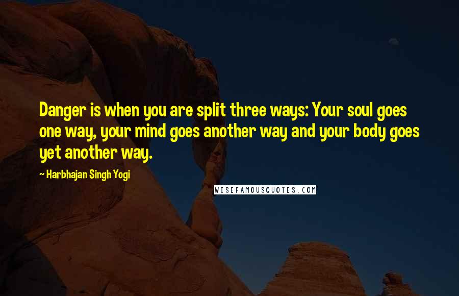 Harbhajan Singh Yogi Quotes: Danger is when you are split three ways: Your soul goes one way, your mind goes another way and your body goes yet another way.