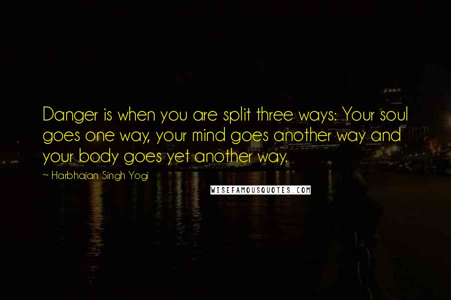 Harbhajan Singh Yogi Quotes: Danger is when you are split three ways: Your soul goes one way, your mind goes another way and your body goes yet another way.