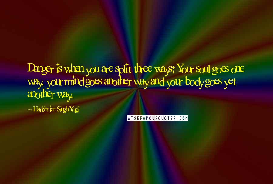 Harbhajan Singh Yogi Quotes: Danger is when you are split three ways: Your soul goes one way, your mind goes another way and your body goes yet another way.