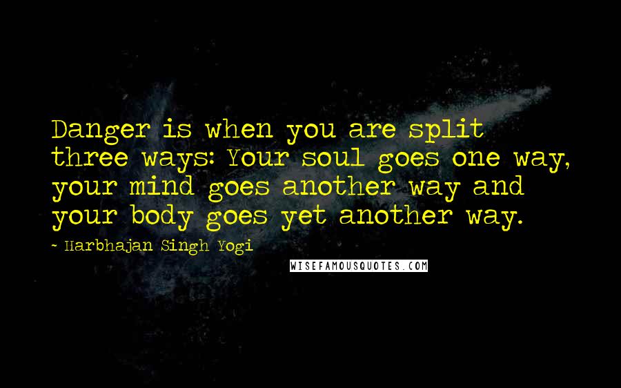 Harbhajan Singh Yogi Quotes: Danger is when you are split three ways: Your soul goes one way, your mind goes another way and your body goes yet another way.