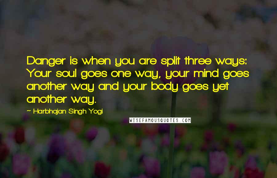 Harbhajan Singh Yogi Quotes: Danger is when you are split three ways: Your soul goes one way, your mind goes another way and your body goes yet another way.