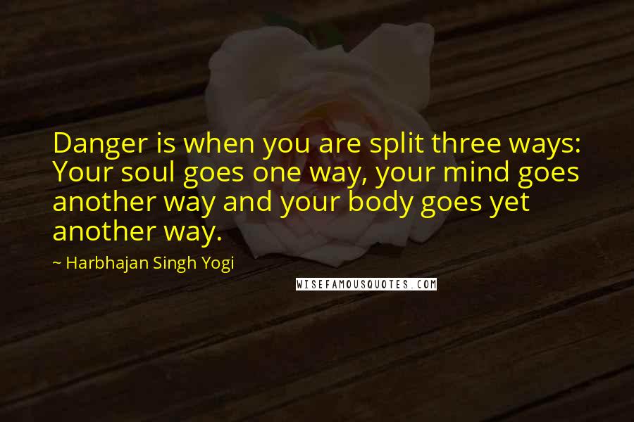 Harbhajan Singh Yogi Quotes: Danger is when you are split three ways: Your soul goes one way, your mind goes another way and your body goes yet another way.