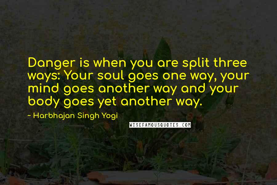 Harbhajan Singh Yogi Quotes: Danger is when you are split three ways: Your soul goes one way, your mind goes another way and your body goes yet another way.