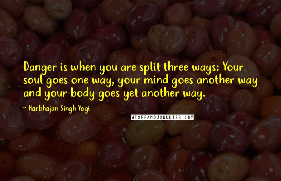 Harbhajan Singh Yogi Quotes: Danger is when you are split three ways: Your soul goes one way, your mind goes another way and your body goes yet another way.