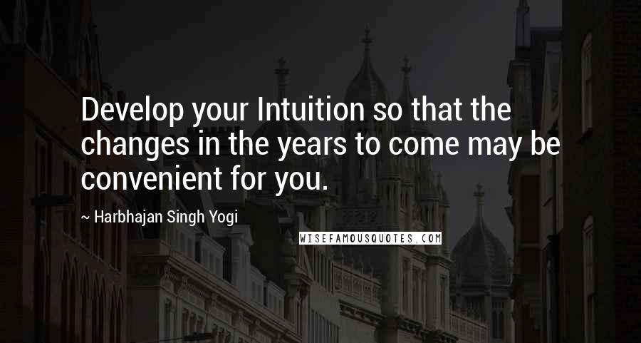 Harbhajan Singh Yogi Quotes: Develop your Intuition so that the changes in the years to come may be convenient for you.