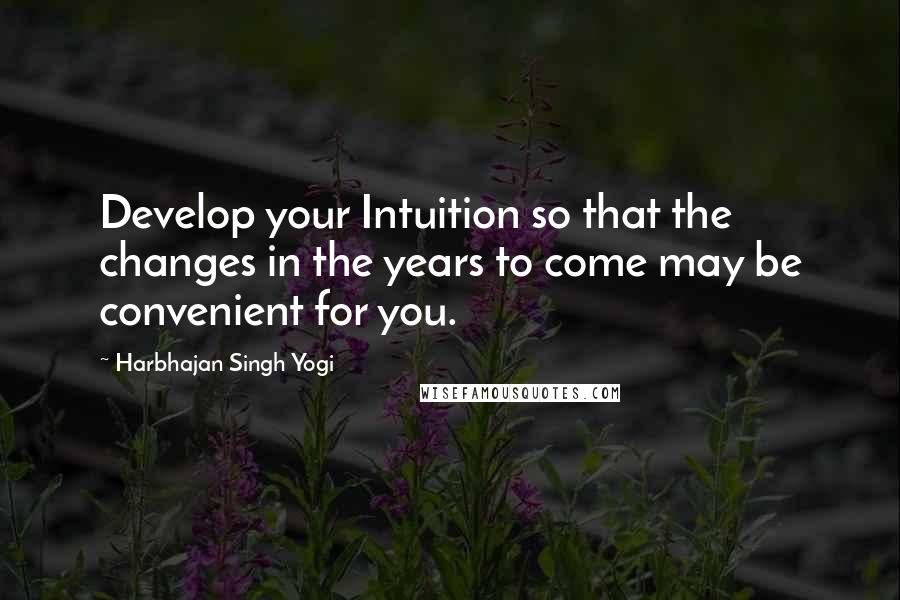 Harbhajan Singh Yogi Quotes: Develop your Intuition so that the changes in the years to come may be convenient for you.