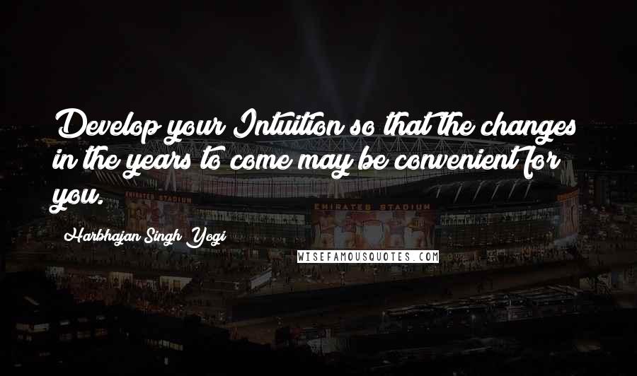 Harbhajan Singh Yogi Quotes: Develop your Intuition so that the changes in the years to come may be convenient for you.