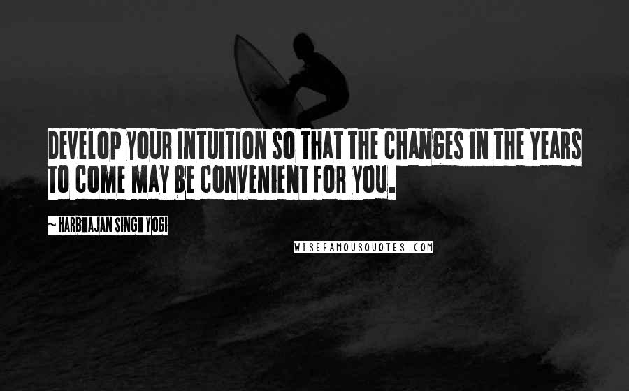 Harbhajan Singh Yogi Quotes: Develop your Intuition so that the changes in the years to come may be convenient for you.