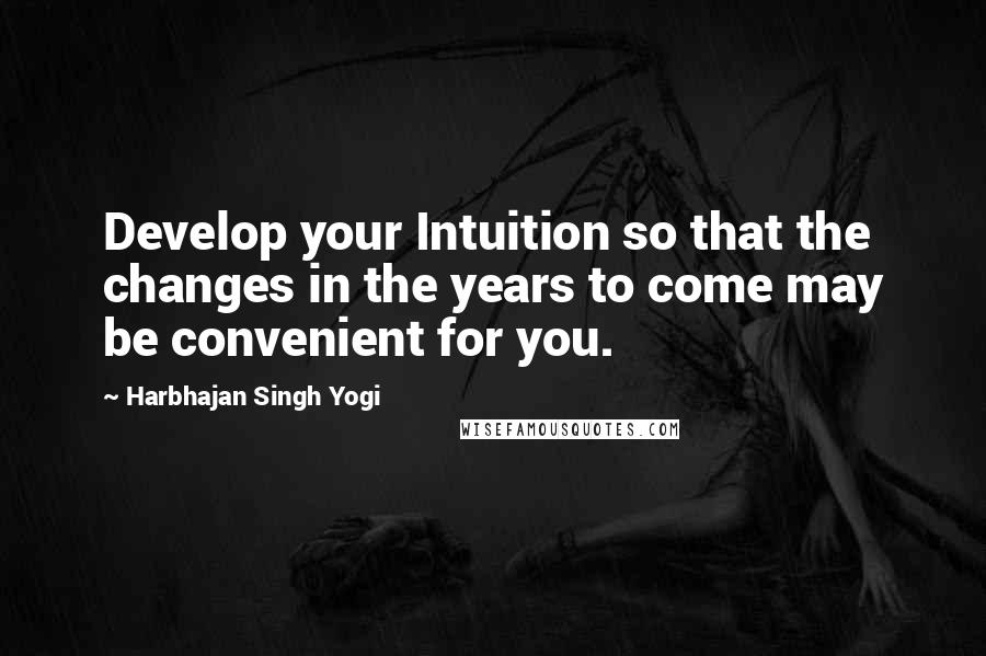 Harbhajan Singh Yogi Quotes: Develop your Intuition so that the changes in the years to come may be convenient for you.