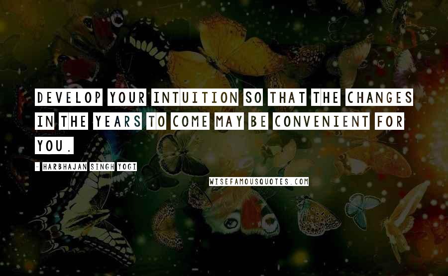 Harbhajan Singh Yogi Quotes: Develop your Intuition so that the changes in the years to come may be convenient for you.