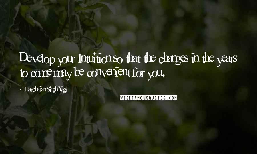 Harbhajan Singh Yogi Quotes: Develop your Intuition so that the changes in the years to come may be convenient for you.