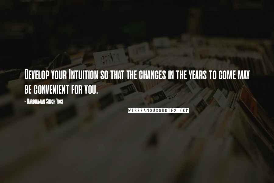 Harbhajan Singh Yogi Quotes: Develop your Intuition so that the changes in the years to come may be convenient for you.