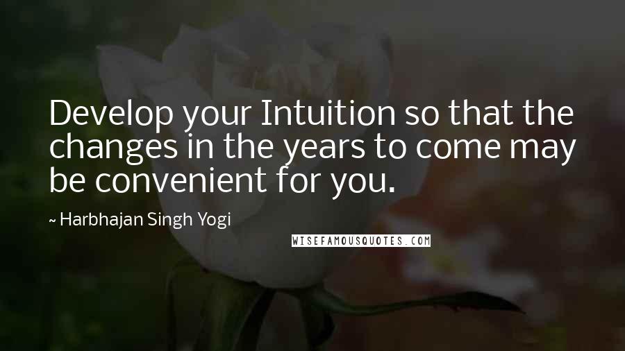 Harbhajan Singh Yogi Quotes: Develop your Intuition so that the changes in the years to come may be convenient for you.