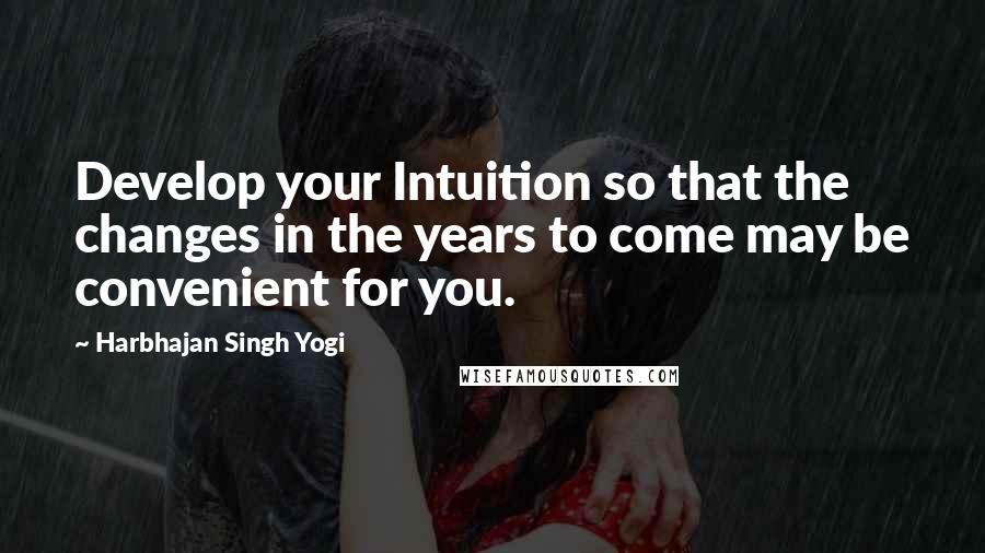 Harbhajan Singh Yogi Quotes: Develop your Intuition so that the changes in the years to come may be convenient for you.