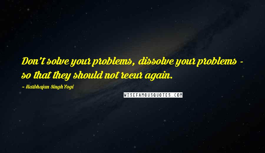 Harbhajan Singh Yogi Quotes: Don't solve your problems, dissolve your problems - so that they should not recur again.