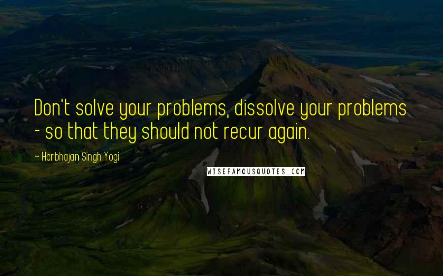 Harbhajan Singh Yogi Quotes: Don't solve your problems, dissolve your problems - so that they should not recur again.
