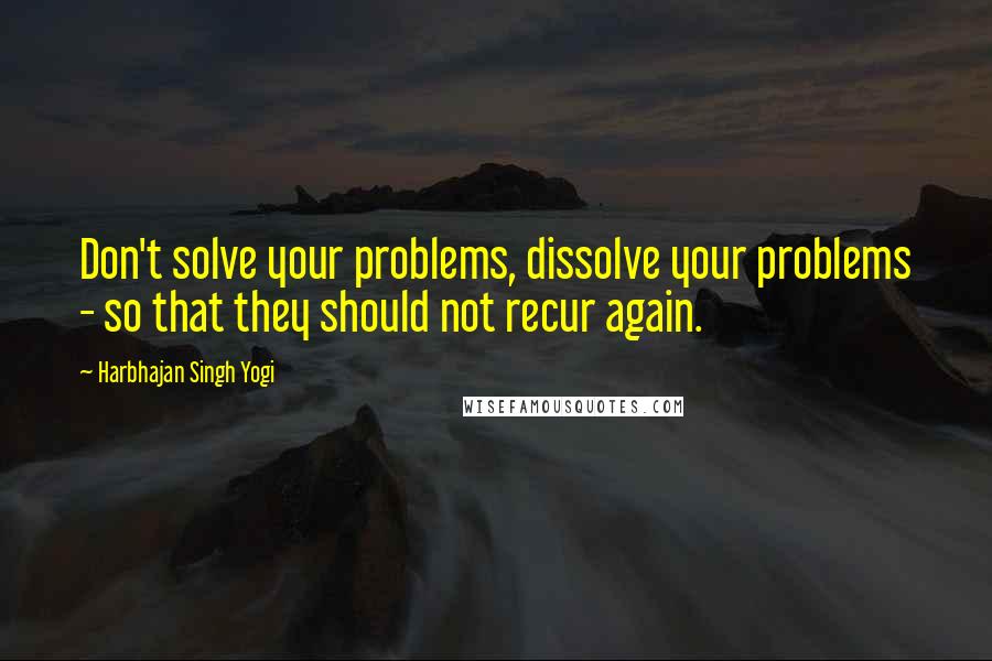 Harbhajan Singh Yogi Quotes: Don't solve your problems, dissolve your problems - so that they should not recur again.