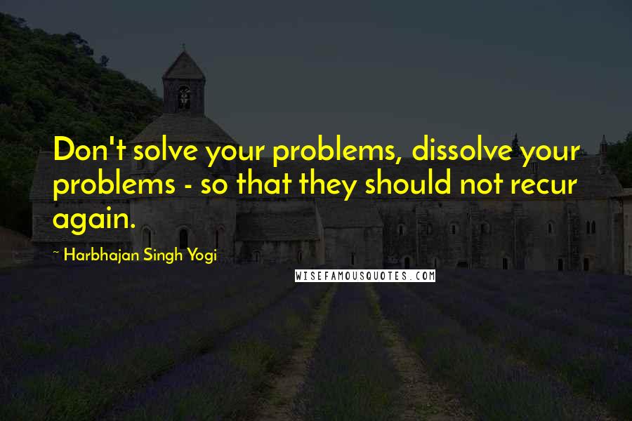 Harbhajan Singh Yogi Quotes: Don't solve your problems, dissolve your problems - so that they should not recur again.