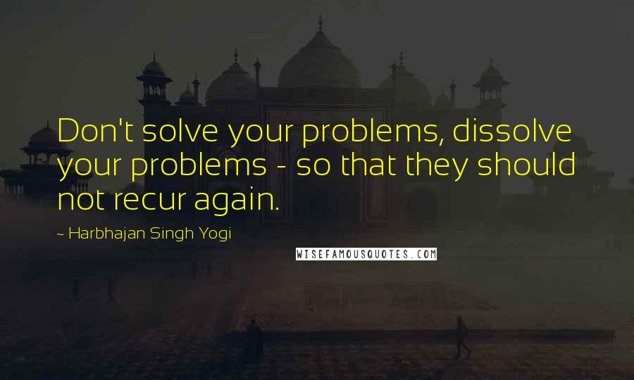 Harbhajan Singh Yogi Quotes: Don't solve your problems, dissolve your problems - so that they should not recur again.