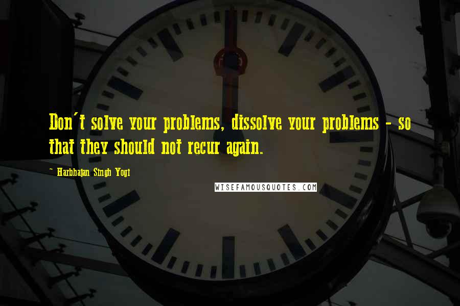 Harbhajan Singh Yogi Quotes: Don't solve your problems, dissolve your problems - so that they should not recur again.