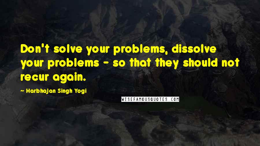 Harbhajan Singh Yogi Quotes: Don't solve your problems, dissolve your problems - so that they should not recur again.