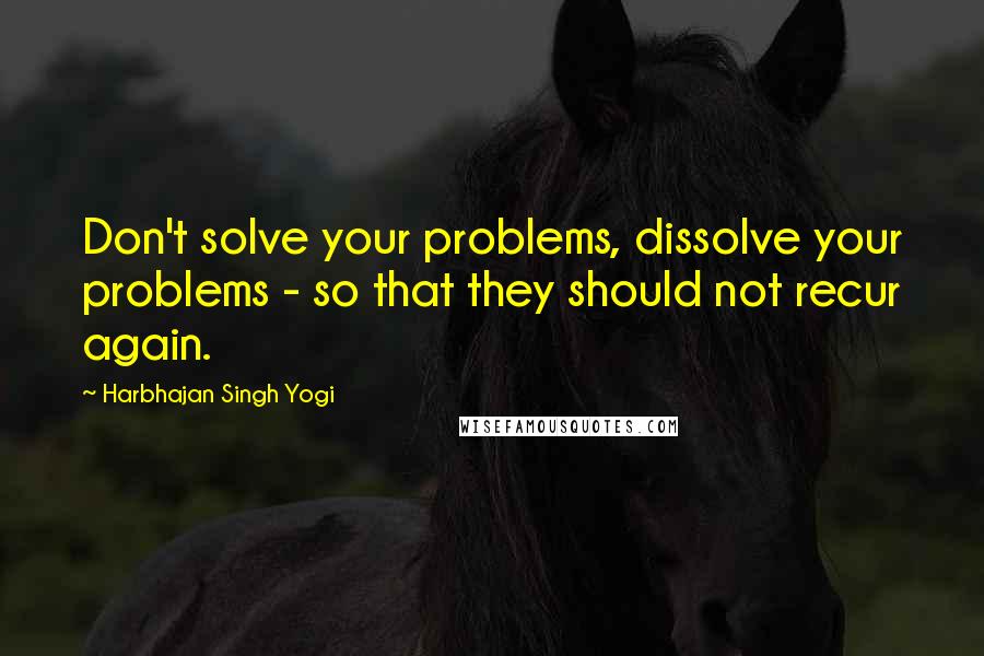 Harbhajan Singh Yogi Quotes: Don't solve your problems, dissolve your problems - so that they should not recur again.