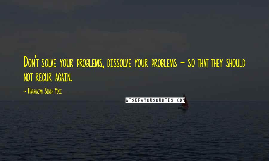 Harbhajan Singh Yogi Quotes: Don't solve your problems, dissolve your problems - so that they should not recur again.