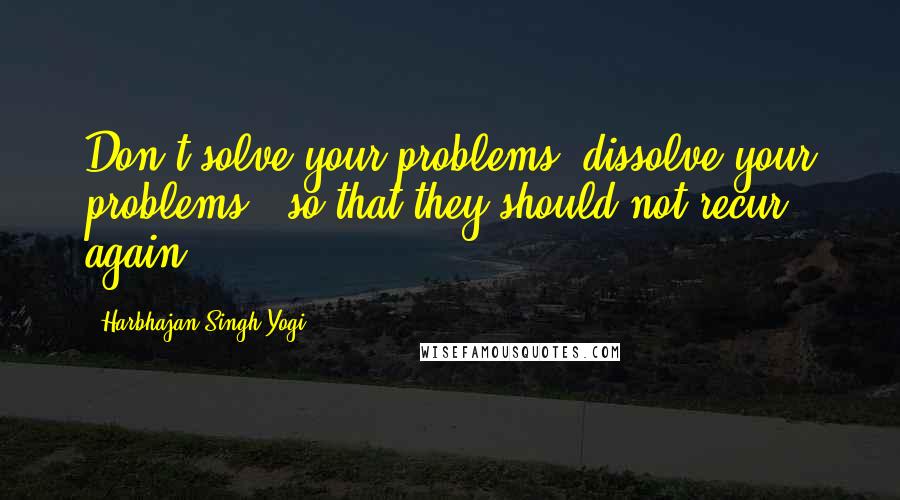 Harbhajan Singh Yogi Quotes: Don't solve your problems, dissolve your problems - so that they should not recur again.