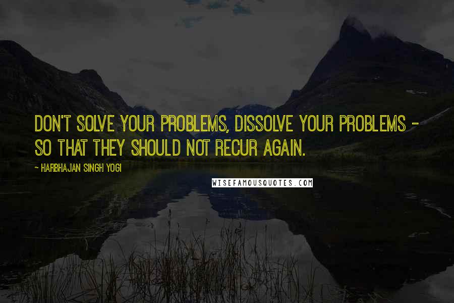 Harbhajan Singh Yogi Quotes: Don't solve your problems, dissolve your problems - so that they should not recur again.