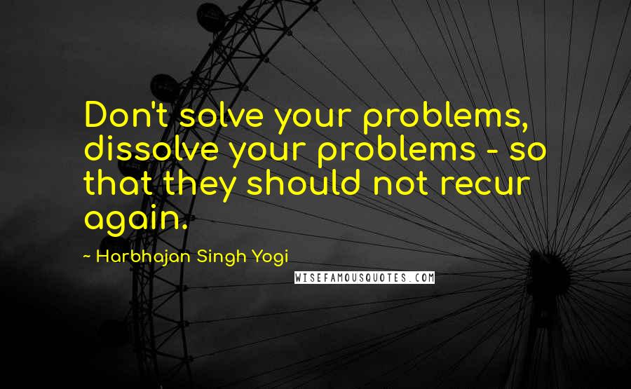 Harbhajan Singh Yogi Quotes: Don't solve your problems, dissolve your problems - so that they should not recur again.