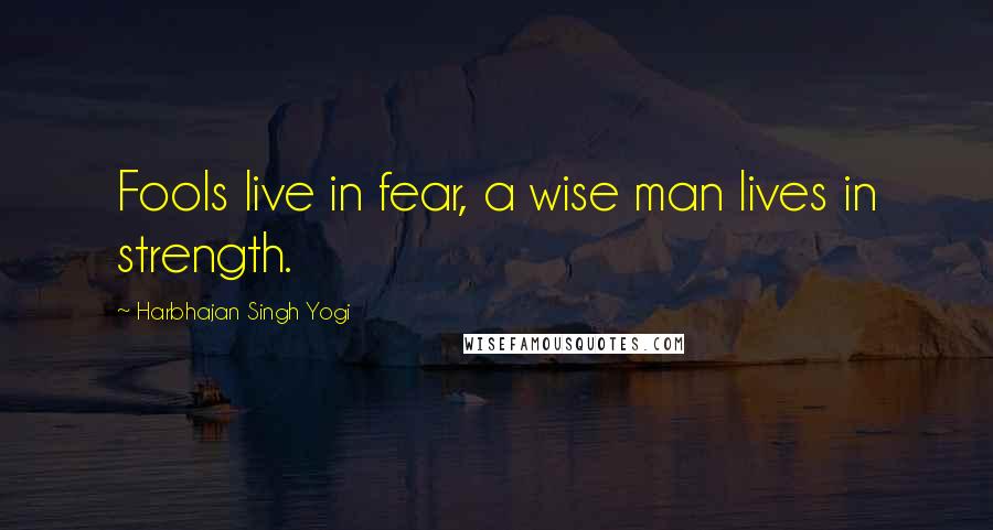 Harbhajan Singh Yogi Quotes: Fools live in fear, a wise man lives in strength.