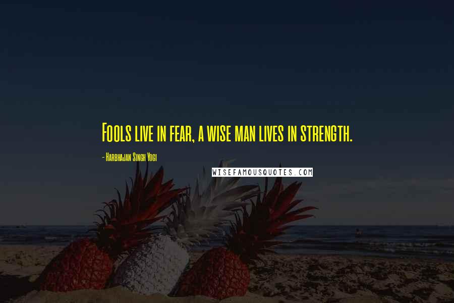 Harbhajan Singh Yogi Quotes: Fools live in fear, a wise man lives in strength.