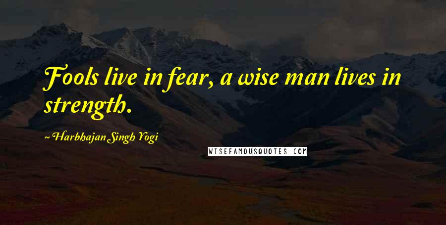 Harbhajan Singh Yogi Quotes: Fools live in fear, a wise man lives in strength.