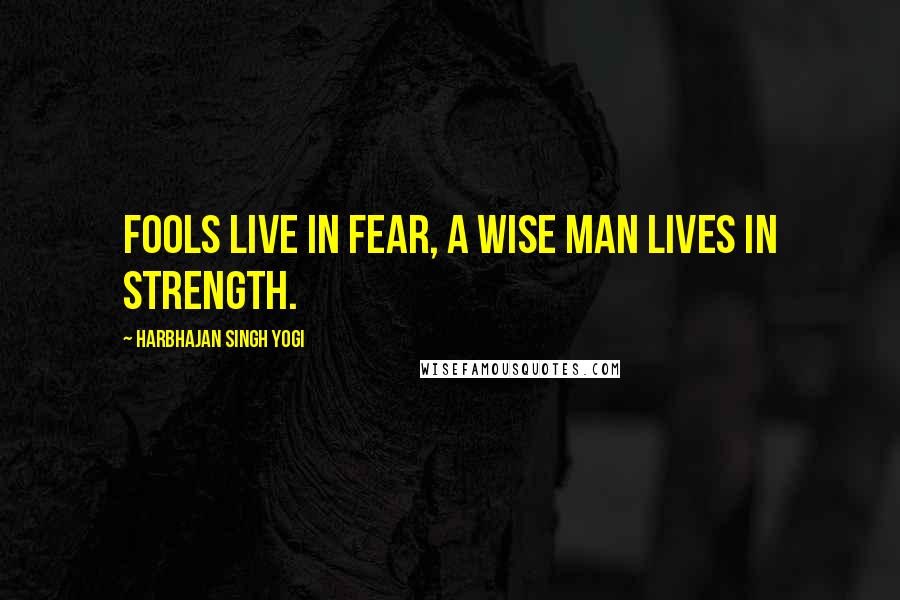 Harbhajan Singh Yogi Quotes: Fools live in fear, a wise man lives in strength.