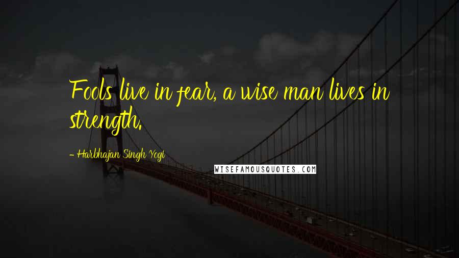 Harbhajan Singh Yogi Quotes: Fools live in fear, a wise man lives in strength.