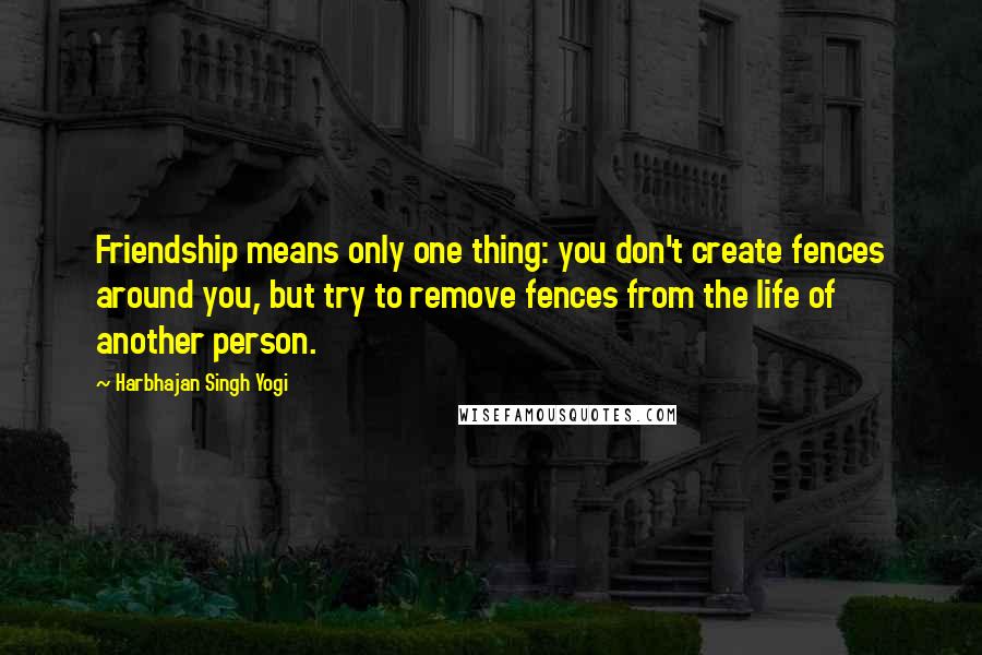 Harbhajan Singh Yogi Quotes: Friendship means only one thing: you don't create fences around you, but try to remove fences from the life of another person.