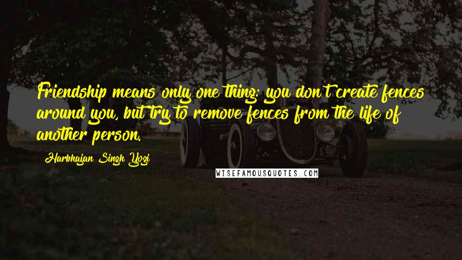 Harbhajan Singh Yogi Quotes: Friendship means only one thing: you don't create fences around you, but try to remove fences from the life of another person.