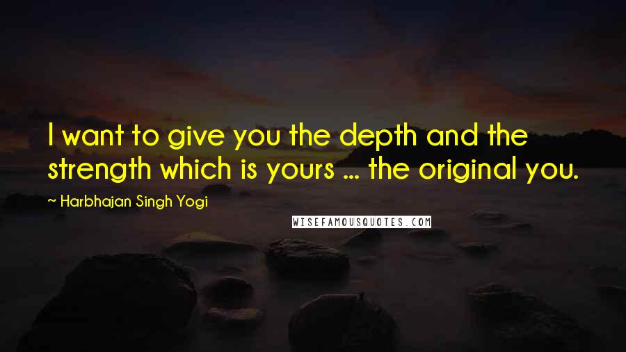 Harbhajan Singh Yogi Quotes: I want to give you the depth and the strength which is yours ... the original you.