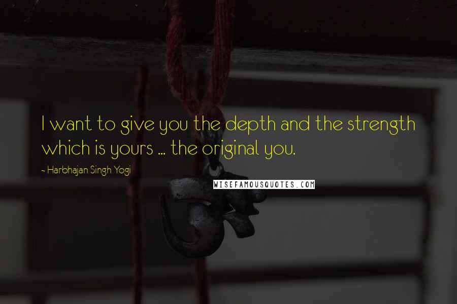 Harbhajan Singh Yogi Quotes: I want to give you the depth and the strength which is yours ... the original you.