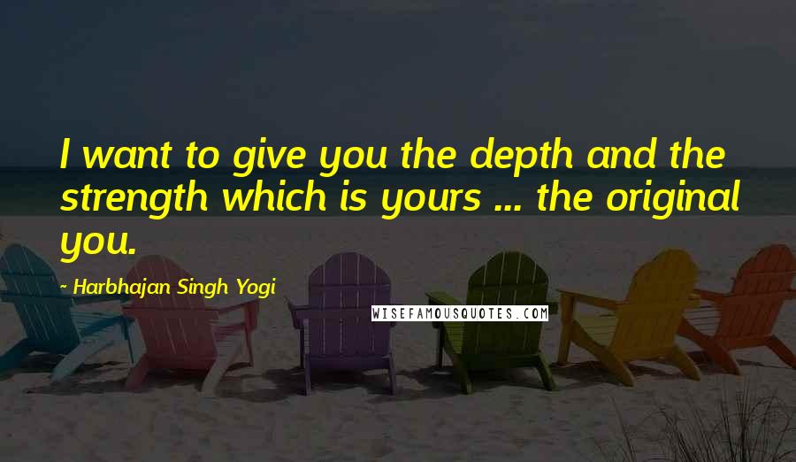 Harbhajan Singh Yogi Quotes: I want to give you the depth and the strength which is yours ... the original you.