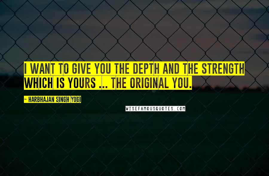 Harbhajan Singh Yogi Quotes: I want to give you the depth and the strength which is yours ... the original you.