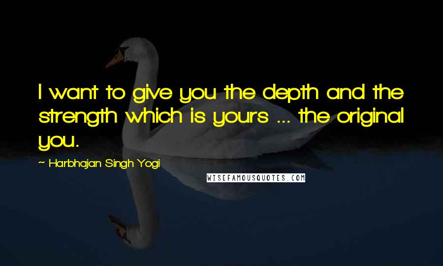 Harbhajan Singh Yogi Quotes: I want to give you the depth and the strength which is yours ... the original you.